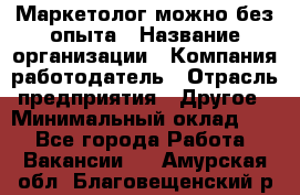 Маркетолог-можно без опыта › Название организации ­ Компания-работодатель › Отрасль предприятия ­ Другое › Минимальный оклад ­ 1 - Все города Работа » Вакансии   . Амурская обл.,Благовещенский р-н